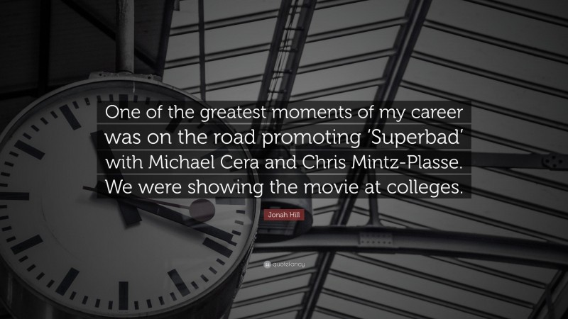 Jonah Hill Quote: “One of the greatest moments of my career was on the road promoting ‘Superbad’ with Michael Cera and Chris Mintz-Plasse. We were showing the movie at colleges.”