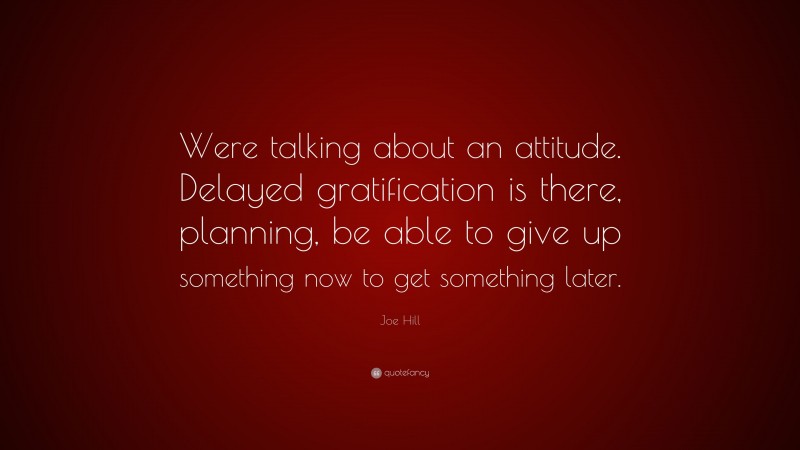 Joe Hill Quote: “Were talking about an attitude. Delayed gratification is there, planning, be able to give up something now to get something later.”