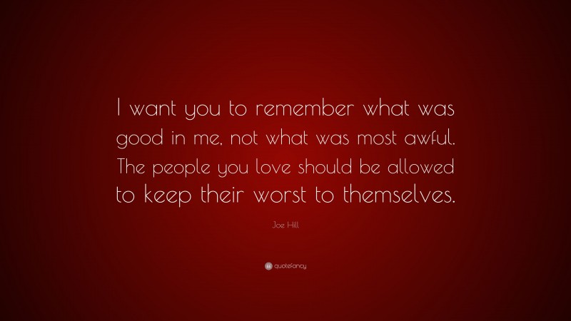 Joe Hill Quote: “I want you to remember what was good in me, not what was most awful. The people you love should be allowed to keep their worst to themselves.”