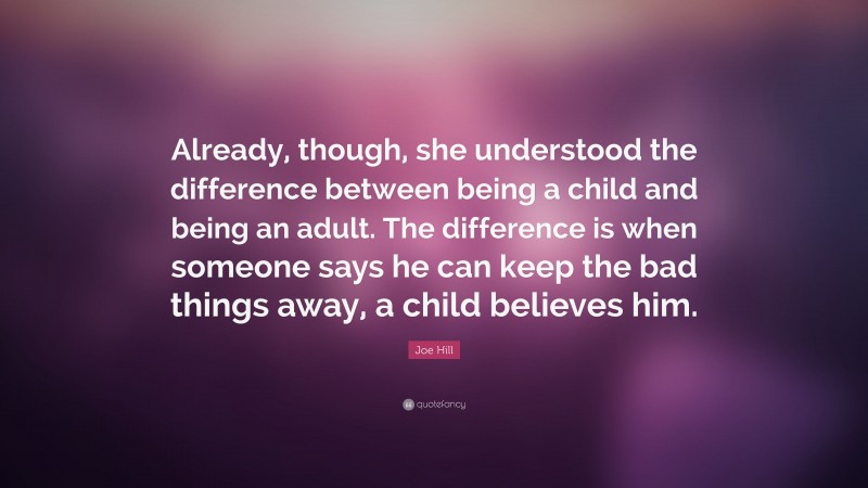 Joe Hill Quote: “Already, though, she understood the difference between being a child and being an adult. The difference is when someone says he can keep the bad things away, a child believes him.”