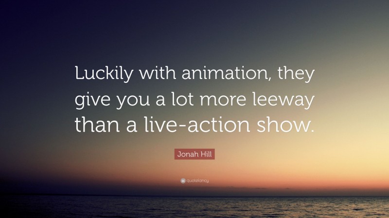Jonah Hill Quote: “Luckily with animation, they give you a lot more leeway than a live-action show.”