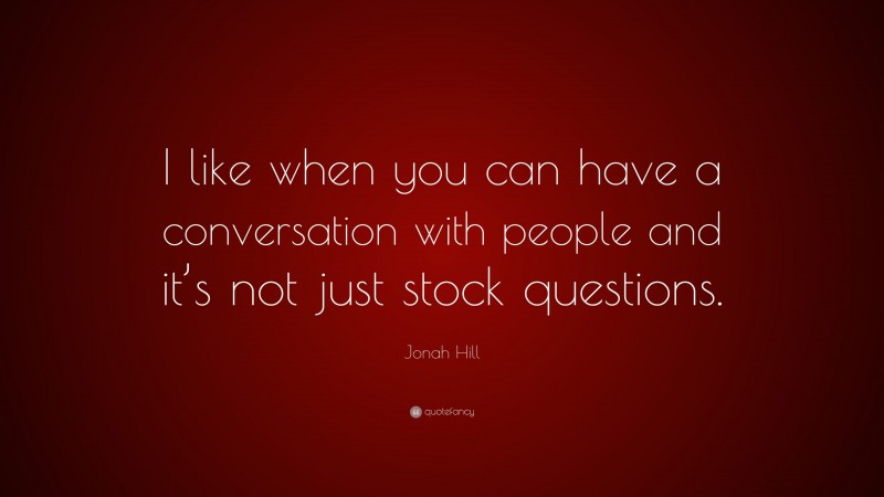 Jonah Hill Quote: “I like when you can have a conversation with people and it’s not just stock questions.”