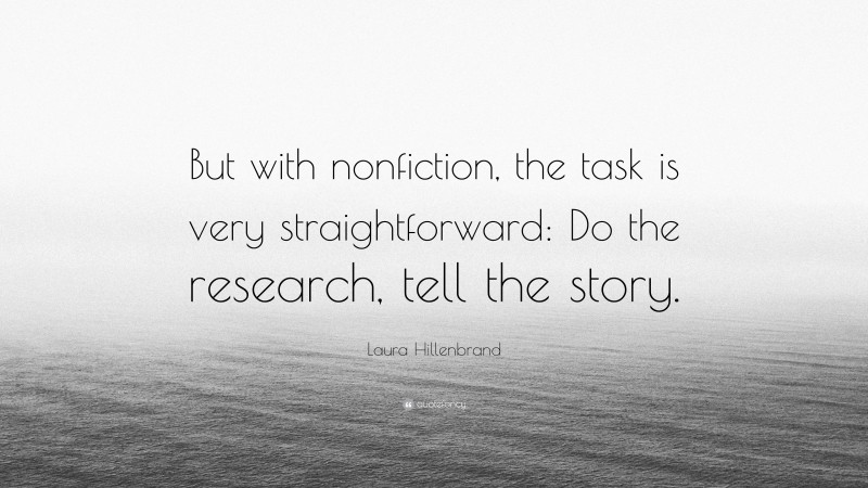 Laura Hillenbrand Quote: “But with nonfiction, the task is very straightforward: Do the research, tell the story.”