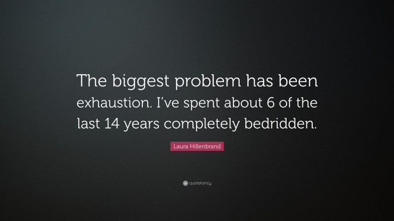 Laura Hillenbrand Quote: “The biggest problem has been exhaustion. I’ve spent about 6 of the last 14 years completely bedridden.”