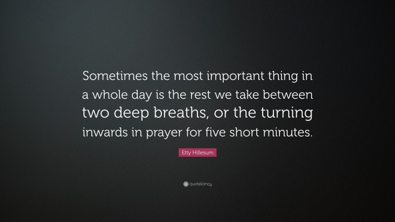 Etty Hillesum Quote: “Sometimes the most important thing in a whole day is the rest we take between two deep breaths, or the turning inwards in prayer for five short minutes.”