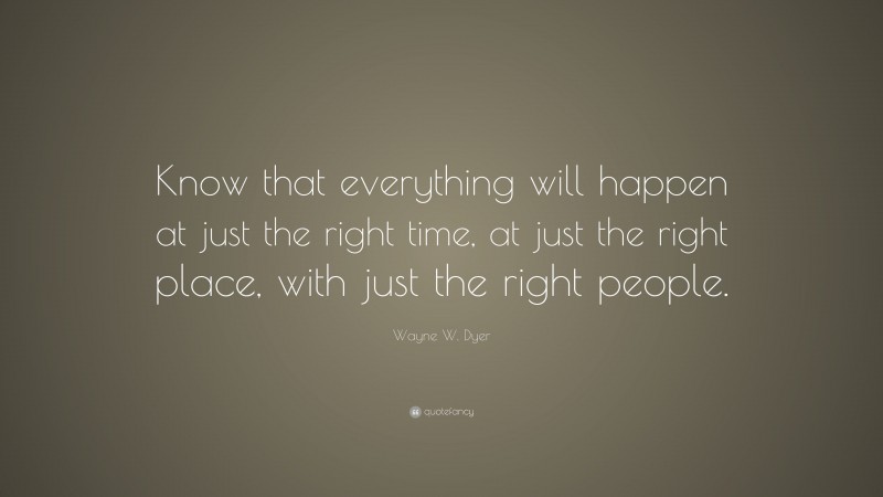 Wayne W. Dyer Quote: “Know that everything will happen at just the right time, at just the right place, with just the right people.”