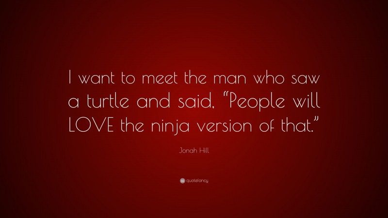 Jonah Hill Quote: “I want to meet the man who saw a turtle and said, “People will LOVE the ninja version of that.””