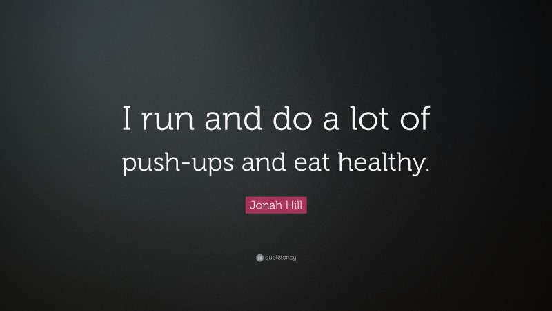 Jonah Hill Quote: “I run and do a lot of push-ups and eat healthy.”