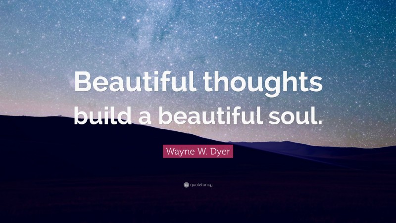 Wayne W. Dyer Quote: “Beautiful thoughts build a beautiful soul.”
