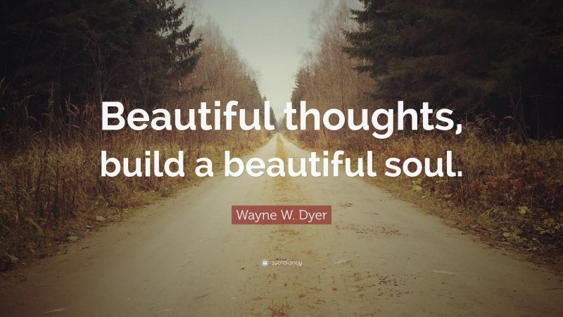 Wayne W. Dyer Quote: “Beautiful thoughts, build a beautiful soul.”