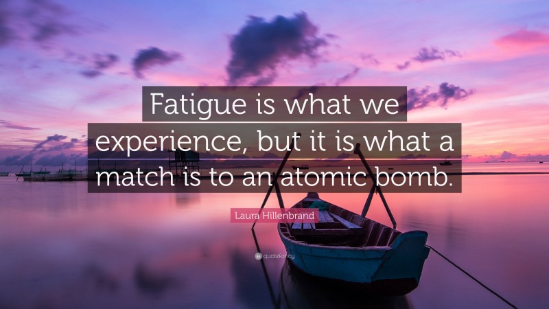 Laura Hillenbrand Quote: “Fatigue is what we experience, but it is what a match is to an atomic bomb.”