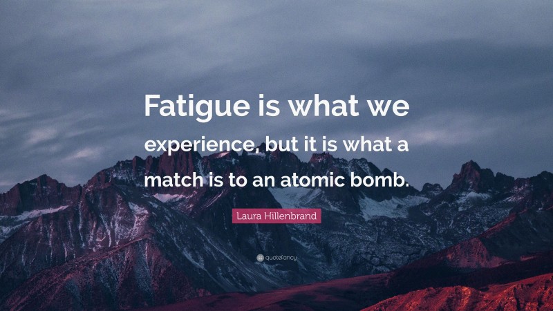 Laura Hillenbrand Quote: “Fatigue is what we experience, but it is what a match is to an atomic bomb.”