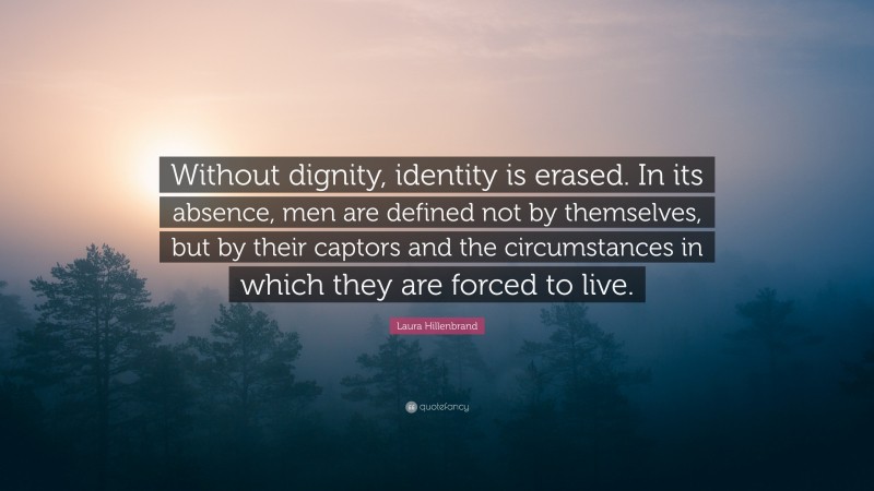 Laura Hillenbrand Quote: “Without dignity, identity is erased. In its absence, men are defined not by themselves, but by their captors and the circumstances in which they are forced to live.”