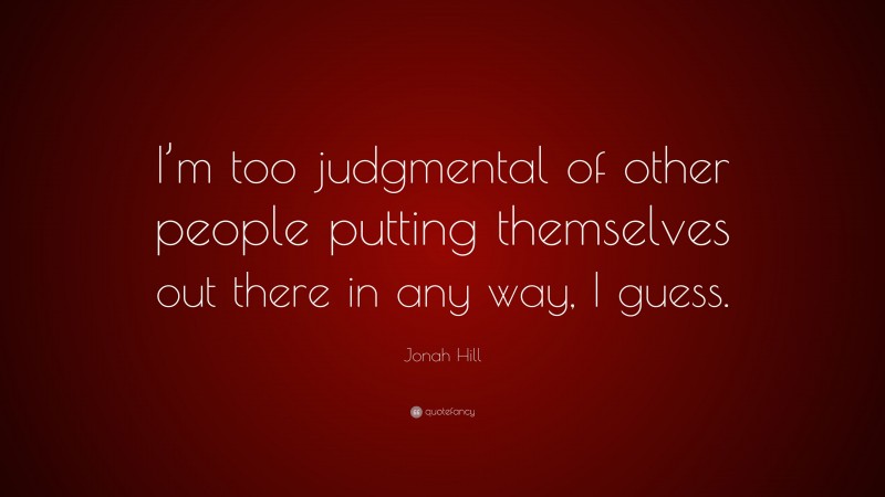 Jonah Hill Quote: “I’m too judgmental of other people putting themselves out there in any way, I guess.”