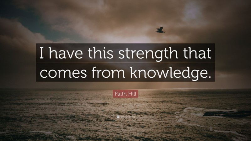 Faith Hill Quote: “I have this strength that comes from knowledge.”