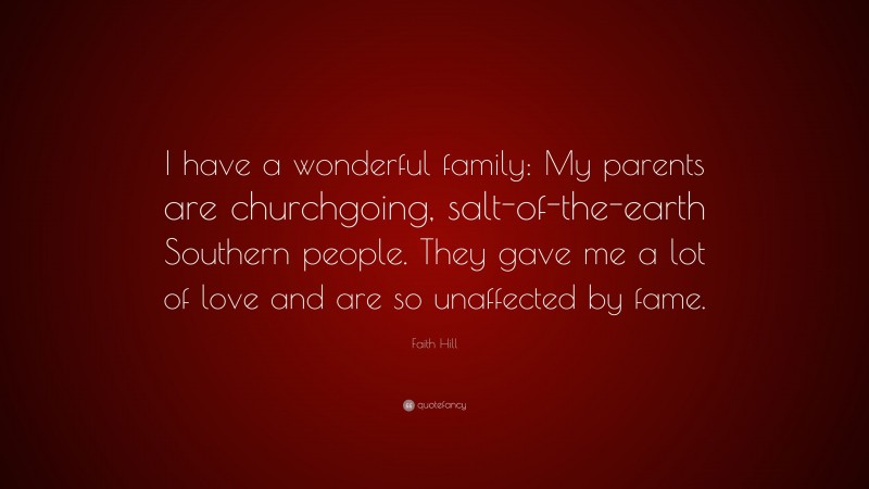 Faith Hill Quote: “I have a wonderful family: My parents are churchgoing, salt-of-the-earth Southern people. They gave me a lot of love and are so unaffected by fame.”