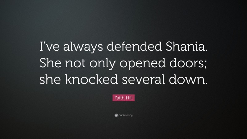 Faith Hill Quote: “I’ve always defended Shania. She not only opened doors; she knocked several down.”