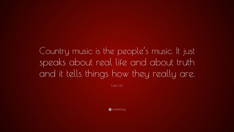 Faith Hill Quote: “Country music is the people’s music. It just speaks about real life and about truth and it tells things how they really are.”