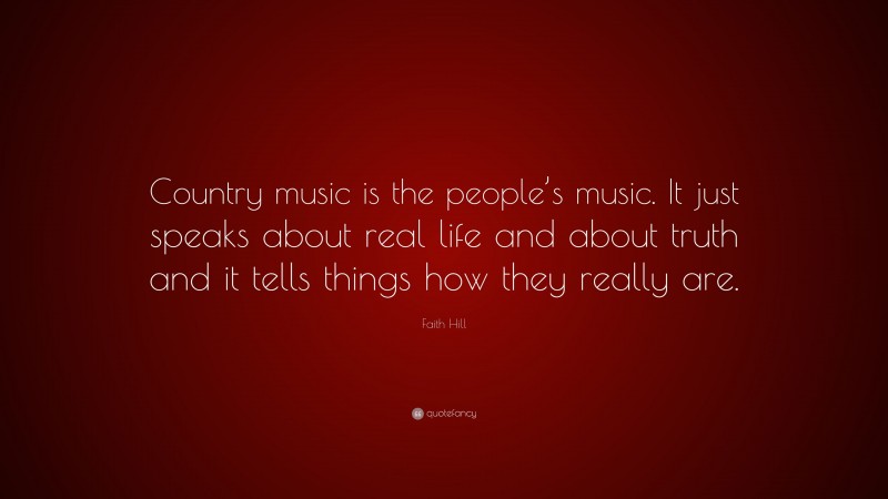 Faith Hill Quote: “Country music is the people’s music. It just speaks about real life and about truth and it tells things how they really are.”