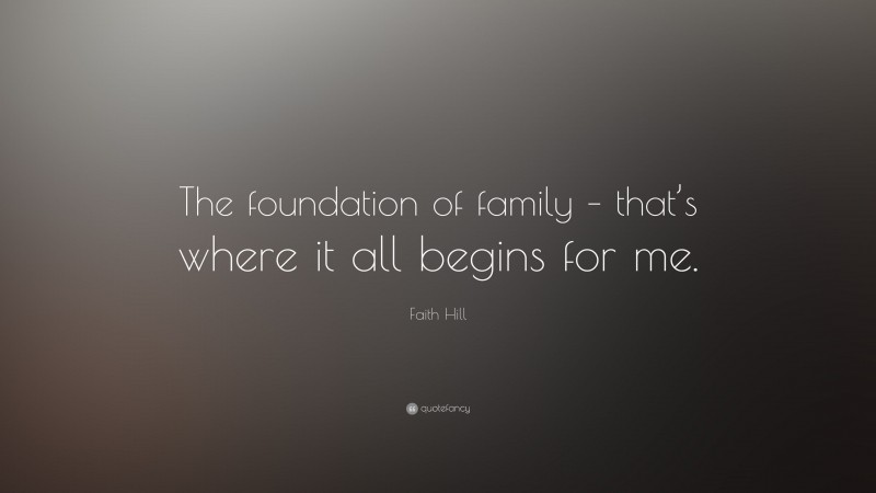 Faith Hill Quote: “The foundation of family – that’s where it all begins for me.”