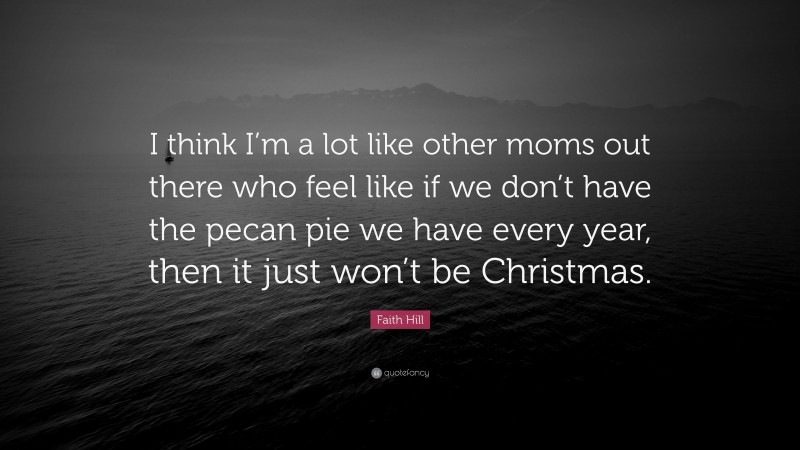 Faith Hill Quote: “I think I’m a lot like other moms out there who feel like if we don’t have the pecan pie we have every year, then it just won’t be Christmas.”