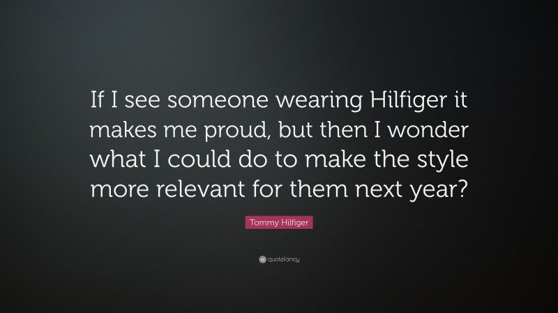 Tommy Hilfiger Quote: “If I see someone wearing Hilfiger it makes me proud, but then I wonder what I could do to make the style more relevant for them next year?”