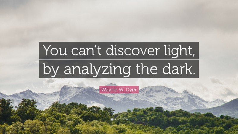 Wayne W. Dyer Quote: “You can’t discover light, by analyzing the dark.”