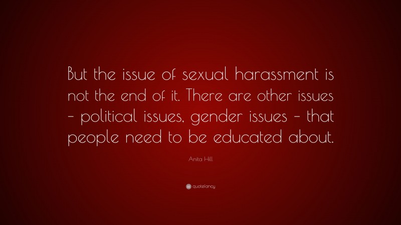Anita Hill Quote: “But the issue of sexual harassment is not the end of it. There are other issues – political issues, gender issues – that people need to be educated about.”