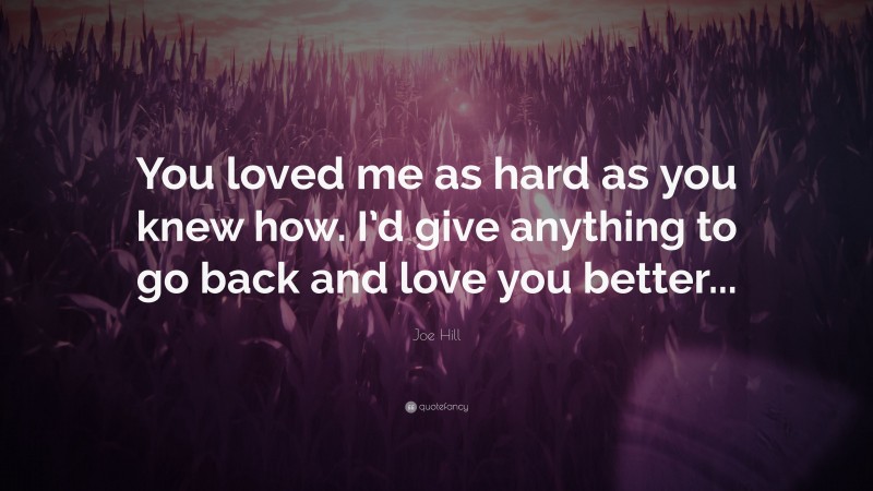 Joe Hill Quote: “You loved me as hard as you knew how. I’d give anything to go back and love you better...”