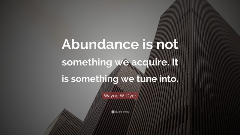 Wayne W. Dyer Quote: “Abundance is not something we acquire. It is something we tune into.”