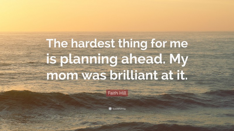 Faith Hill Quote: “The hardest thing for me is planning ahead. My mom was brilliant at it.”