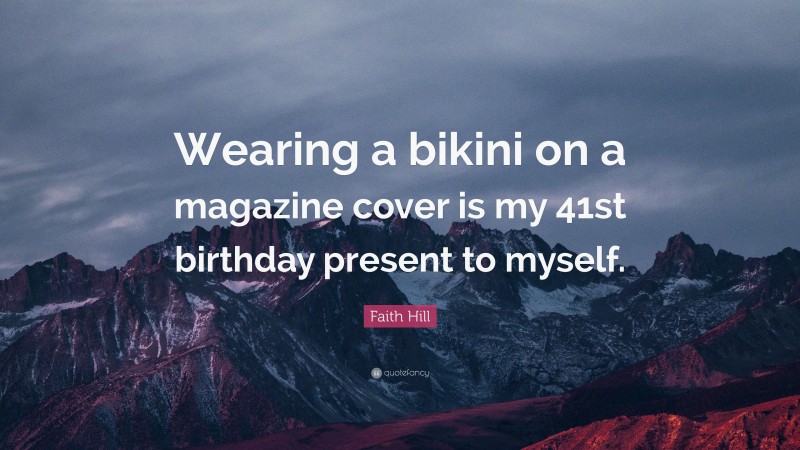 Faith Hill Quote: “Wearing a bikini on a magazine cover is my 41st birthday present to myself.”