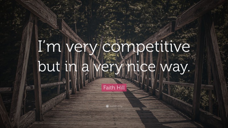 Faith Hill Quote: “I’m very competitive but in a very nice way.”