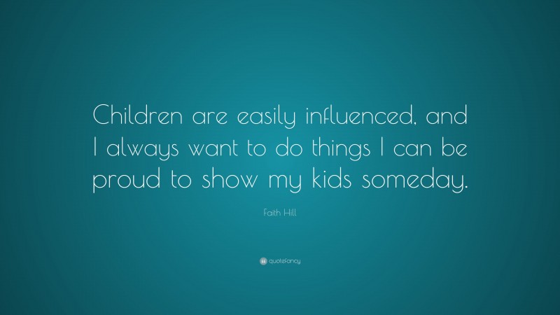 Faith Hill Quote: “Children are easily influenced, and I always want to do things I can be proud to show my kids someday.”