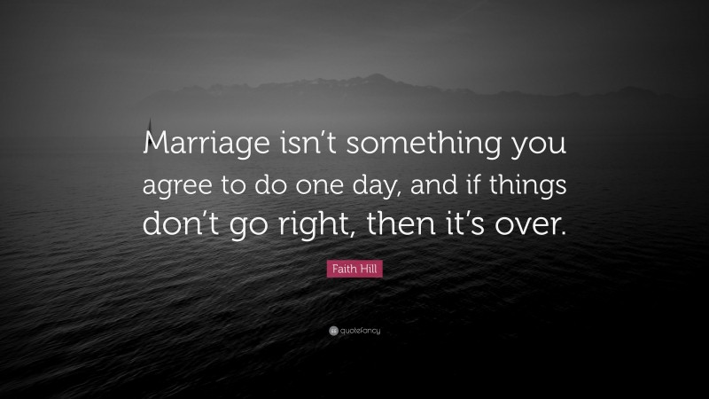 Faith Hill Quote: “Marriage isn’t something you agree to do one day, and if things don’t go right, then it’s over.”