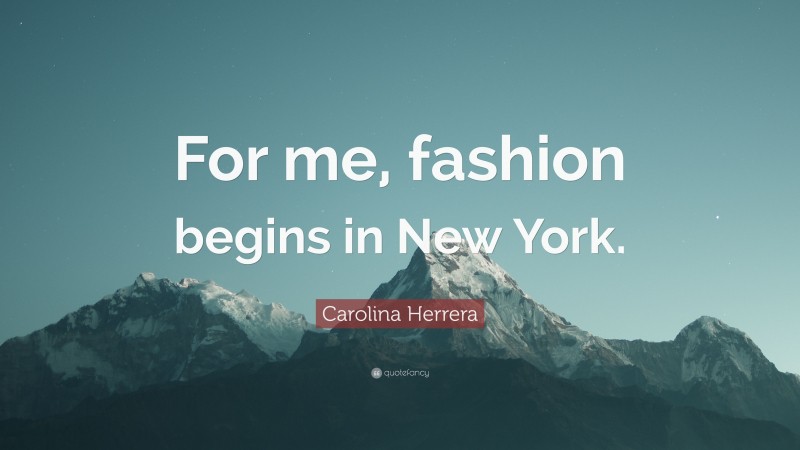 Carolina Herrera Quote: “For me, fashion begins in New York.”
