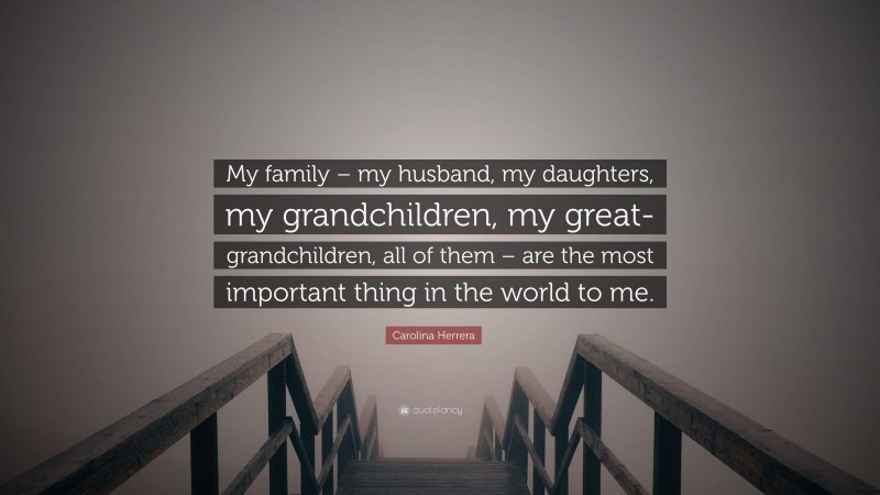 Carolina Herrera Quote: “My family – my husband, my daughters, my grandchildren, my great-grandchildren, all of them – are the most important thing in the world to me.”