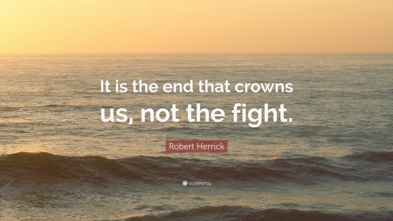 Robert Herrick Quote: “It is the end that crowns us, not the fight.”