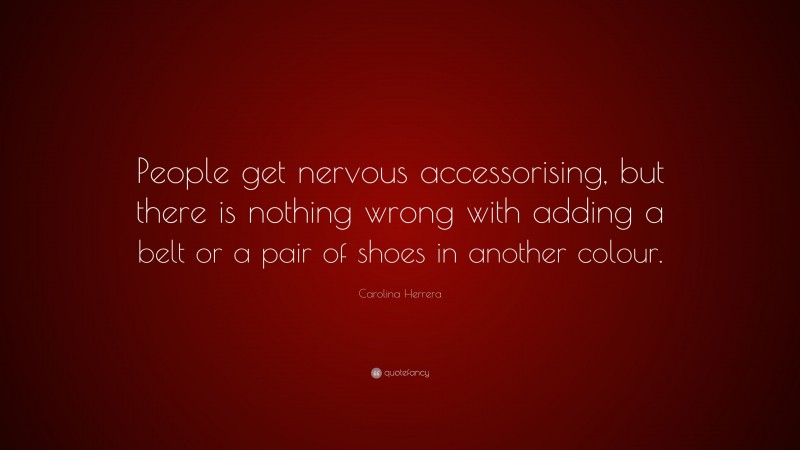 Carolina Herrera Quote: “People get nervous accessorising, but there is nothing wrong with adding a belt or a pair of shoes in another colour.”