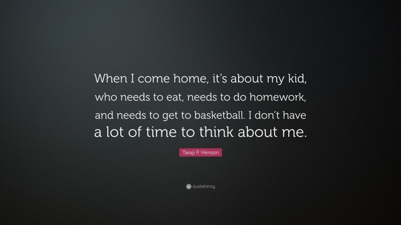 Taraji P. Henson Quote: “When I come home, it’s about my kid, who needs to eat, needs to do homework, and needs to get to basketball. I don’t have a lot of time to think about me.”