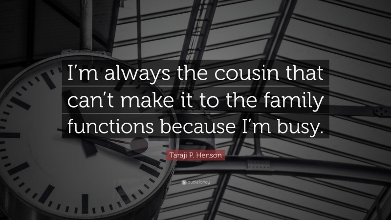 Taraji P. Henson Quote: “I’m always the cousin that can’t make it to the family functions because I’m busy.”
