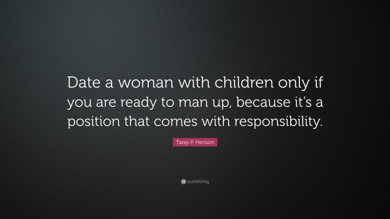 Taraji P. Henson Quote: “Date a woman with children only if you are ready to man up, because it’s a position that comes with responsibility.”