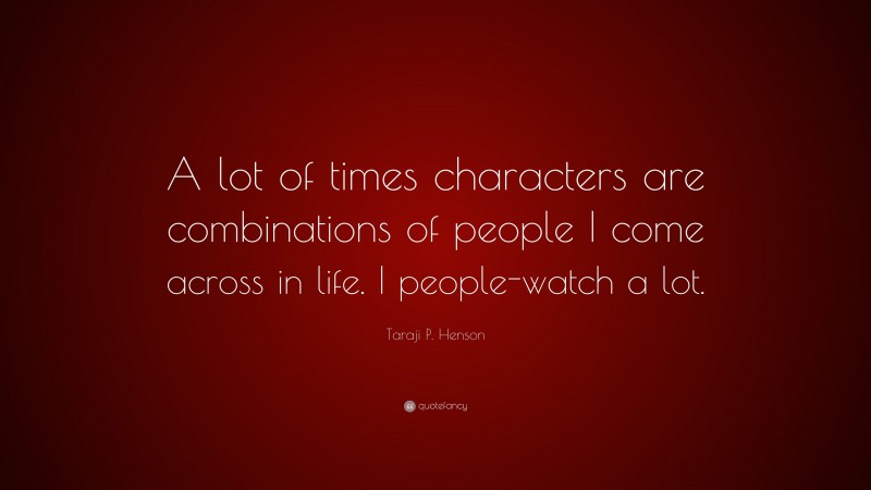 Taraji P. Henson Quote: “A lot of times characters are combinations of people I come across in life. I people-watch a lot.”
