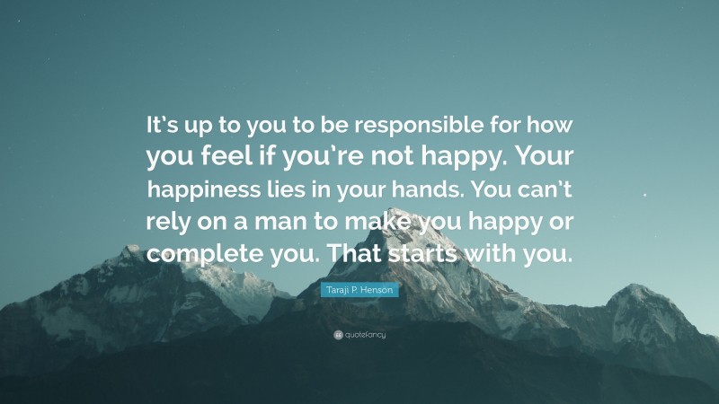 Taraji P. Henson Quote: “It’s up to you to be responsible for how you feel if you’re not happy. Your happiness lies in your hands. You can’t rely on a man to make you happy or complete you. That starts with you.”