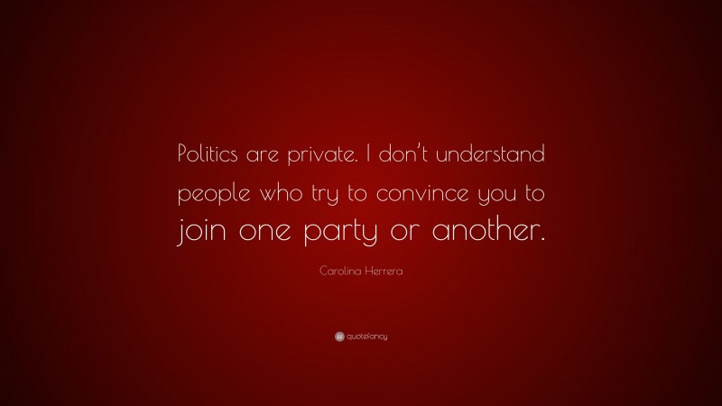 Carolina Herrera Quote: “Politics are private. I don’t understand people who try to convince you to join one party or another.”