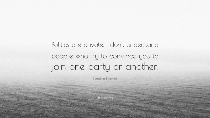 Carolina Herrera Quote: “Politics are private. I don’t understand people who try to convince you to join one party or another.”