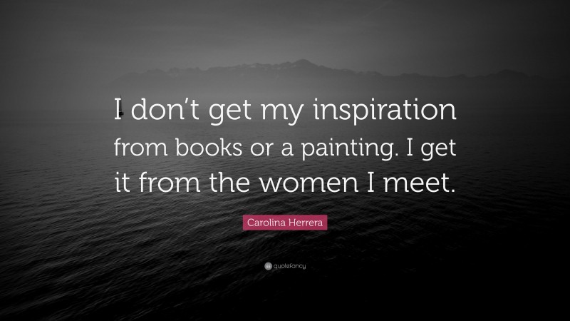 Carolina Herrera Quote: “I don’t get my inspiration from books or a painting. I get it from the women I meet.”