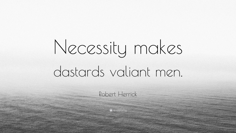 Robert Herrick Quote: “Necessity makes dastards valiant men.”