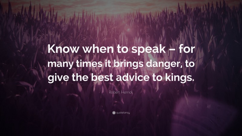 Robert Herrick Quote: “Know when to speak – for many times it brings danger, to give the best advice to kings.”