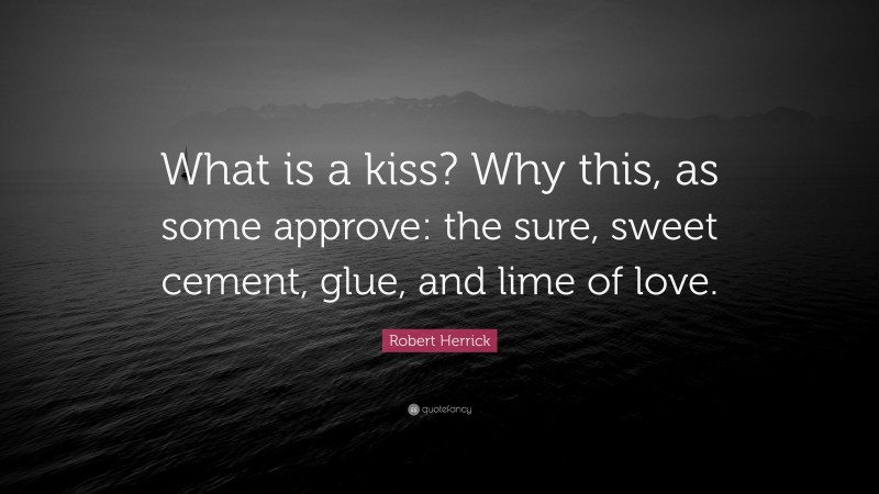 Robert Herrick Quote: “What is a kiss? Why this, as some approve: the sure, sweet cement, glue, and lime of love.”
